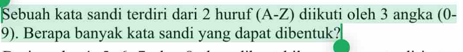 Sebuah kata sandi terdiri dari 2 huruf (A-Z) diikuti oleh 3 angka (0-
9). Berapa banyak kata sandi yang dapat dibentuk?