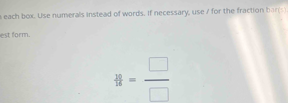 each box. Use numerals instead of words. If necessary, use / for the fraction bar(s). 
est form.
 10/16 = □ /□  