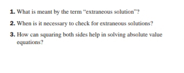 What is meant by the term “extraneous solution”? 
2. When is it necessary to check for extraneous solutions? 
3. How can squaring both sides help in solving absolute value 
equations?