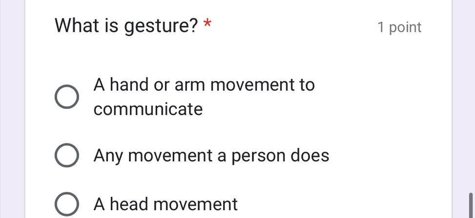 What is gesture? * 1 point
A hand or arm movement to
communicate
Any movement a person does
A head movement