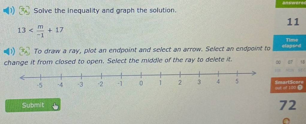 answere 
Solve the inequality and graph the solution. 
11
13
Time 
To draw a ray, plot an endpoint and select an arrow. Select an endpoint to elapsed 
change it from closed to open. Select the middle of the ray to delete it. 
00 07 18
HR MTN 5C 
martScore 
t of 100 9 
Submit 
72