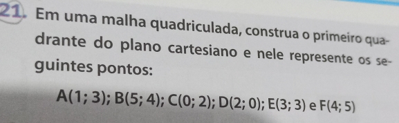 Em uma malha quadriculada, construa o primeiro qua- 
drante do plano cartesiano e nele represente os se- 
guintes pontos:
A(1;3); B(5;4); C(0;2); D(2;0); E(3;3) e F(4;5)