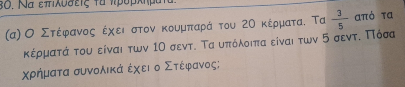 Να επιλυσεις τα πρδρκκημα 
(α)Ο Στόέίφρανοςοέχαειοστονακουμαπαραάαντου 2Ο κέρματα. Τα  3/5  από τα 
κέρματά του είναι των 1Ο σεντ. Τα υπόλοιπα είναι των 5 σεντ. Πόσα
χρήματα συνολικά έχει ο Στέφανος;