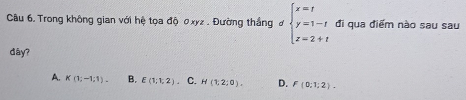 Trong không gian với hệ tọa độ ơ xyz. Đường thắng đ beginarrayl x=t y=1-t z=2+tendarray. đi qua điểm nào sau sau
đây?
A. K(1;-1;1). B. E(1;1;2). C. H(1;2;0). D. F(0;1;2).