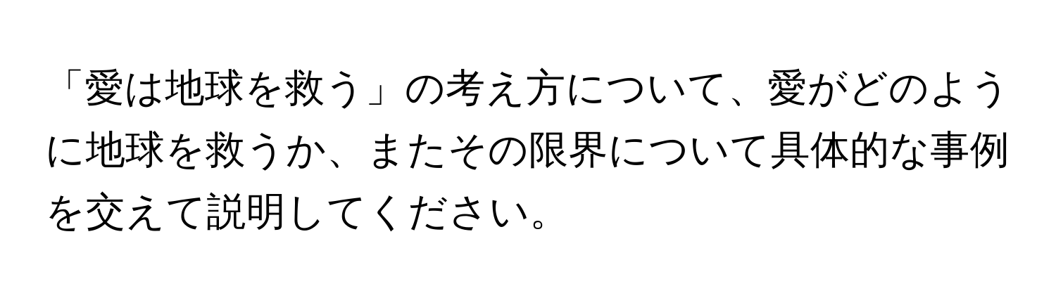 「愛は地球を救う」の考え方について、愛がどのように地球を救うか、またその限界について具体的な事例を交えて説明してください。