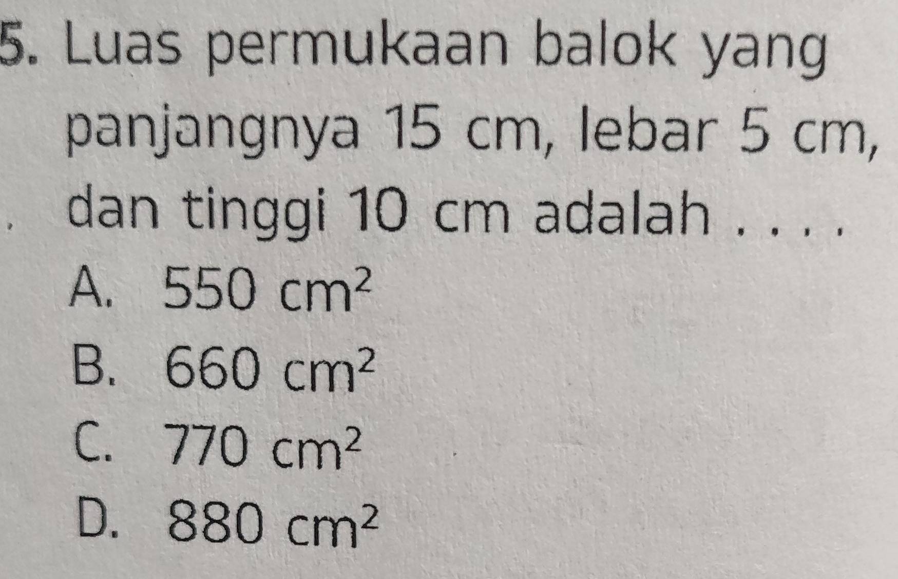 Luas permukaan balok yang
panjangnya 15 cm, lebar 5 cm,
dan tinggi 10 cm adalah . . . .
A. 550cm^2
B. 660cm^2
C. 770cm^2
D. 880cm^2