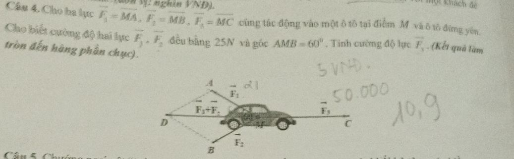 nVị: nghĩn VND).
Thột khách để
Câu 4, Cho ba lực overline F_1=vector MA, vector F_2=vector MB, vector F_3=overline MC cũng tác động vào một ô tô tại điểm M và ô tô đứng yên
Cho biết cường độ hai lực vector F_1· overline F_2 đều bằng 25N và góc AMB=60°. Tính cường độ lực overline F_1 (Kết quả làm
tròn đến hàng phần chục)..4
overline F_1
F_1+F_2
overline F_3
D
C
overline F_2
Câu ố Ch ú
B