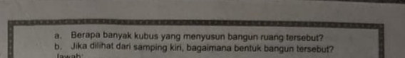 Berapa banyak kubus yang menyusun bangun ruang tersebut? 
b. Jika dilihat dari samping kiri, bagaimana bentuk bangun tersebut? 
Iawah