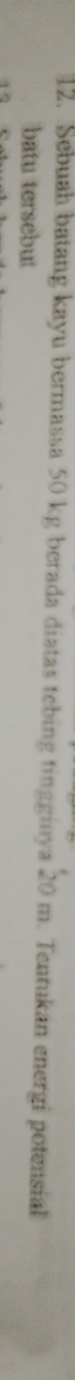 Sebuah batang kayu bermassa 50 kg berada diatas tebing tingginya 20 m. Tentukan energi potensial 
batu tersebut