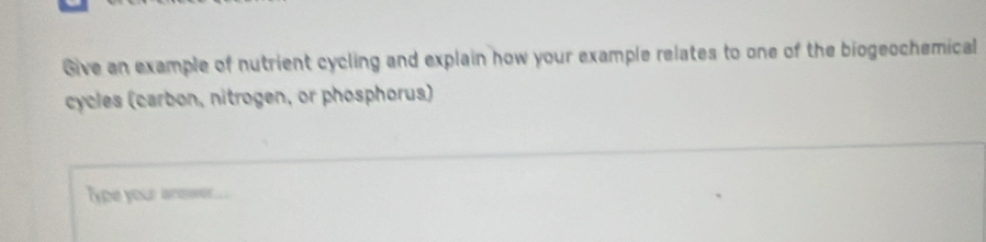 Give an example of nutrient cycling and explain how your example relates to one of the biogeochemical 
cycles (carbon, nitrogen, or phosphorus) 
Type your anmwe.....