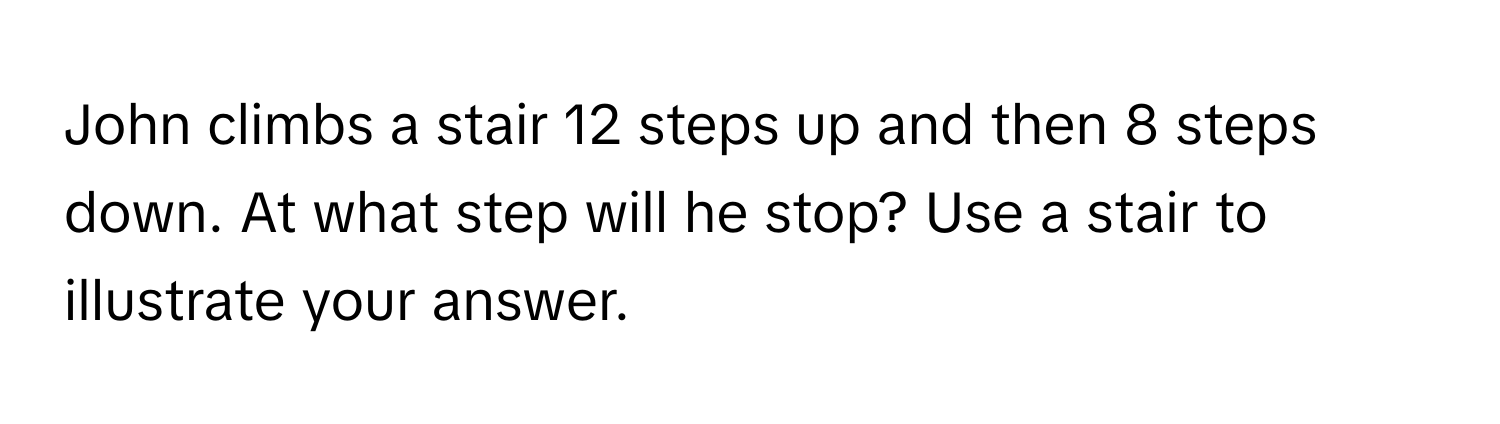 John climbs a stair 12 steps up and then 8 steps down. At what step will he stop? Use a stair to illustrate your answer.