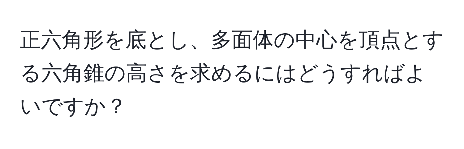 正六角形を底とし、多面体の中心を頂点とする六角錐の高さを求めるにはどうすればよいですか？