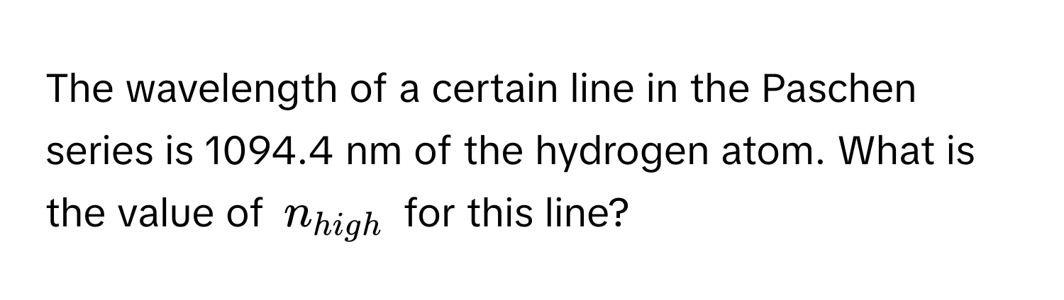 The wavelength of a certain line in the Paschen series is 1094.4 nm of the hydrogen atom. What is the value of $n_high$ for this line?