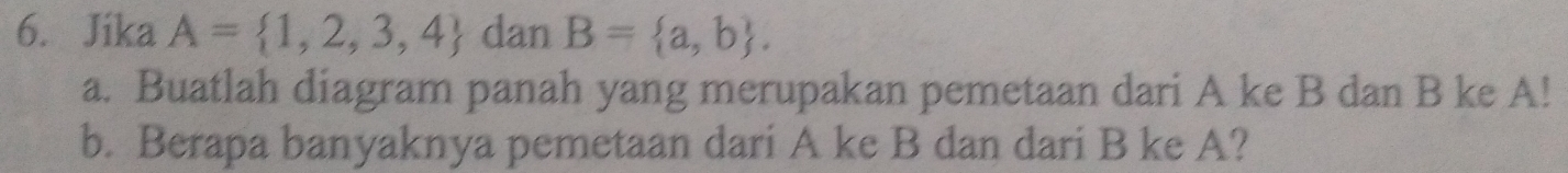 Jika A= 1,2,3,4 dan B= a,b. 
a. Buatlah diagram panah yang merupakan pemetaan dari A ke B dan B ke A! 
b. Berapa banyaknya pemetaan dari A ke B dan dari B ke A?