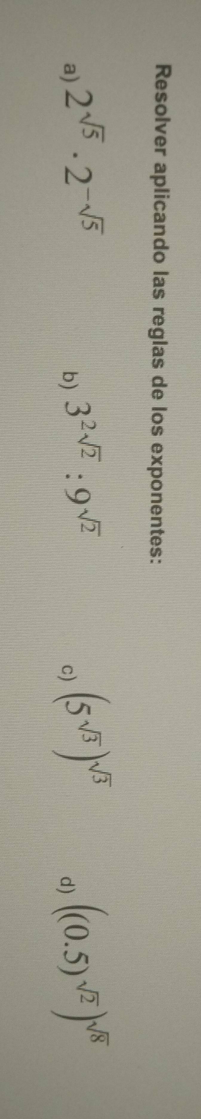 Resolver aplicando las reglas de los exponentes: 
a) 2^(sqrt(5))· 2^(-sqrt(5))
b) 3^(2sqrt(2)):9^(sqrt(2))
c) (5^(sqrt(3)))^sqrt(3)
d) ((0.5)^sqrt(2))^sqrt(8)