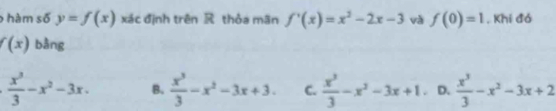 hàm số y=f(x) xác định trên thỏa mãn f'(x)=x^2-2x-3 và f(0)=1 , Khi đó
f(x) bàng
 x^3/3 -x^2-3x. B.  x^3/3 -x^2-3x+3. C.  x^3/3 -x^2-3x+1. D.  x^3/3 -x^2-3x+2