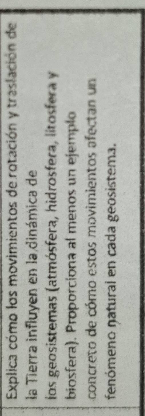 Explica cómo los movimientos de rotación y traslación de 
la Tierra influyen en la dinámica de 
ios geosistemas (atmósfera, hidrosfera, litosfera y 
biosfera). Proporciona al menos un ejemplo 
concreto de cómo estos movimientos afectan un 
fenómeno natural en cada geosistema.