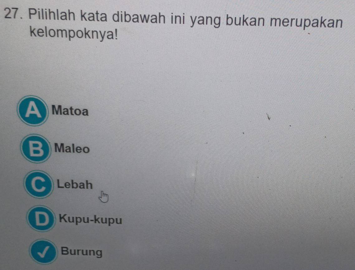 Pilihlah kata dibawah ini yang bukan merupakan
kelompoknya!
A Matoa
BMaleo
C Lebah
D) Kupu-kupu
√) Burung