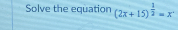 Solve the equation (2x+15)^ 1/2 =x^.