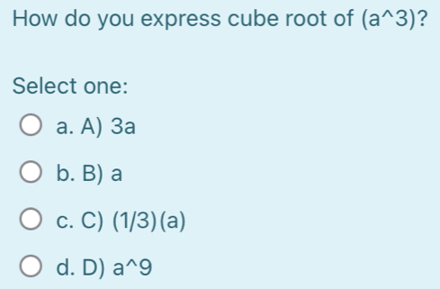 How do you express cube root of (a^(wedge)3) ?
Select one:
a. A) 3a
b. B) a
c. C) (1/3)( 2)
d. D) a^(wedge)9