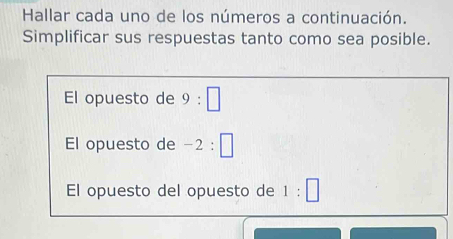 Hallar cada uno de los números a continuación. 
Simplificar sus respuestas tanto como sea posible. 
El opuesto de 9:□
El opuesto de -2:□
El opuesto del opuesto de 1:□