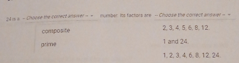 is a -- Choose the correct answer -- = number. Its factors are -- Choose the correct answer -- =
composite 2, 3, 4, 5, 6, 8, 12.
prime 1 and 24.
1, 2, 3, 4, 6, 8, 12, 24.