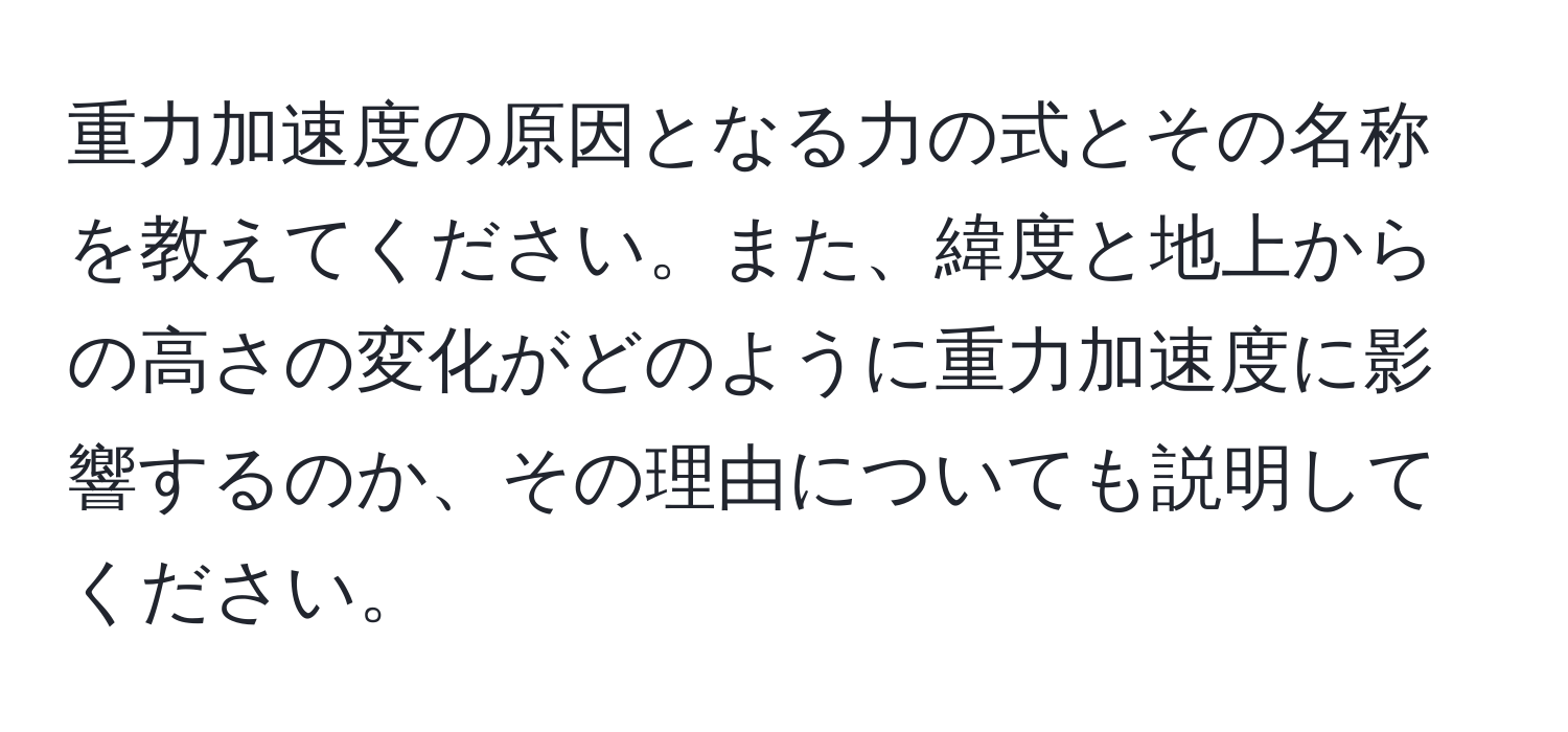 重力加速度の原因となる力の式とその名称を教えてください。また、緯度と地上からの高さの変化がどのように重力加速度に影響するのか、その理由についても説明してください。