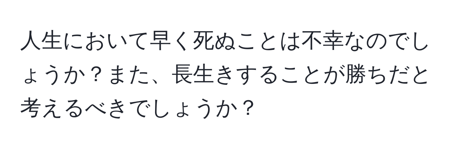 人生において早く死ぬことは不幸なのでしょうか？また、長生きすることが勝ちだと考えるべきでしょうか？