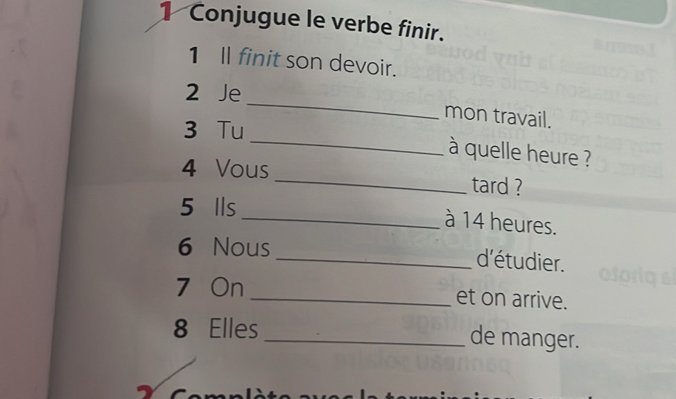 Conjugue le verbe finir. 
1Il finit son devoir. 
_ 
2 Je 
mon travail. 
_ 
3 Tu 
à quelle heure ? 
4 Vous _tard ? 
5 Ils 
_à 14 heures. 
6 Nous 
_d'étudier. 
7 On _et on arrive. 
8 Elles_ de manger.