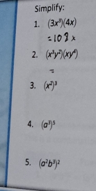 Simplify: 
1. (3x^3)(4x)
2. (x^3y^2)(xy^4)
3. (x^2)^3
4. (a^3)^5
5. (a^2b^3)^2