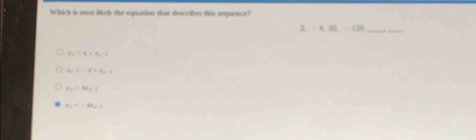 Which is most lkely the eguation that describes this seguence?
2. -8, 82, -12R _
_
a_2=4+a_n-1
x_0=-1+23
a_n=6a_n3
a_n=-4a_n-3