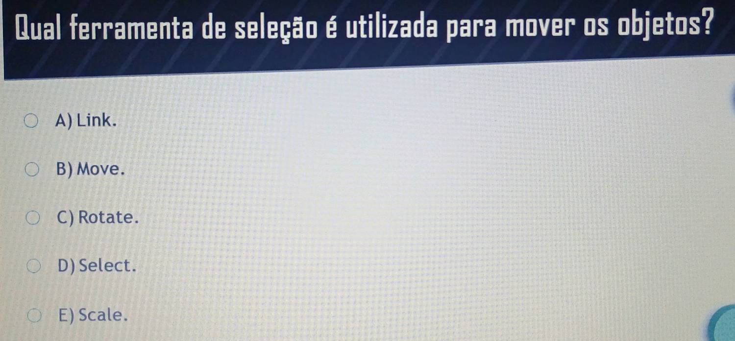 Qual ferramenta de seleção é utilizada para mover os objetos?
A) Link.
B) Move.
C) Rotate.
D) Select.
E) Scale.