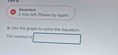 Incorrect 
2 tries left. Please try again. 
b. Use the graph to solve the equation. 
The solution is