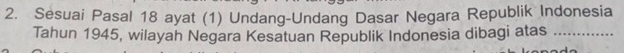 Sesuai Pasal 18 ayat (1) Undang-Undang Dasar Negara Republik Indonesia 
Tahun 1945, wilayah Negara Kesatuan Republik Indonesia dibagi atas_