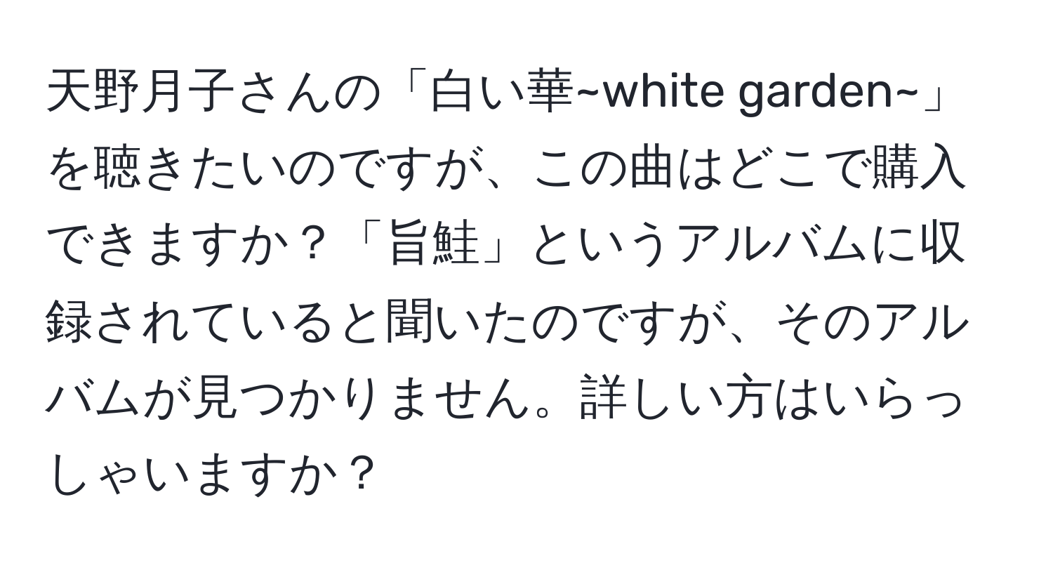 天野月子さんの「白い華~white garden~」を聴きたいのですが、この曲はどこで購入できますか？「旨鮭」というアルバムに収録されていると聞いたのですが、そのアルバムが見つかりません。詳しい方はいらっしゃいますか？