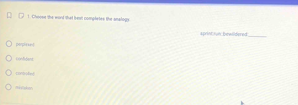 Choose the word that best completes the analogy.
sprint:run::bewildered:
_
perplexed
confident
controlled
mistaken