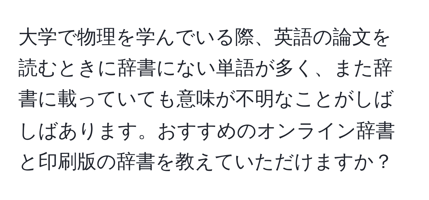 大学で物理を学んでいる際、英語の論文を読むときに辞書にない単語が多く、また辞書に載っていても意味が不明なことがしばしばあります。おすすめのオンライン辞書と印刷版の辞書を教えていただけますか？