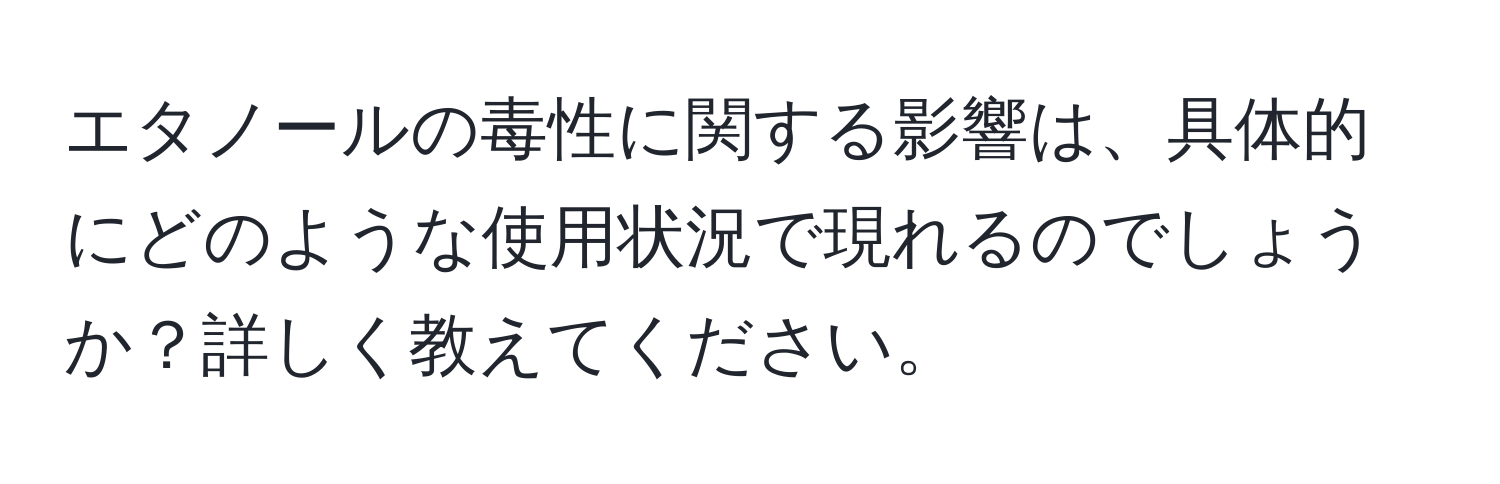 エタノールの毒性に関する影響は、具体的にどのような使用状況で現れるのでしょうか？詳しく教えてください。