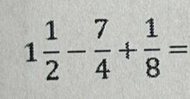 1 1/2 - 7/4 + 1/8 =