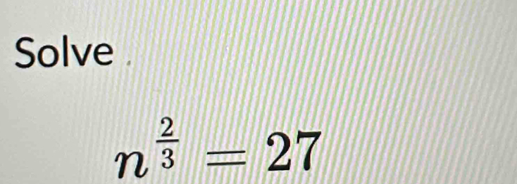 Solve
n^(frac 2)3=27