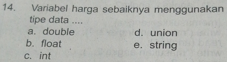 Variabel harga sebaiknya menggunakan
tipe data ....
a. double d. union
b. float e. string
c. int