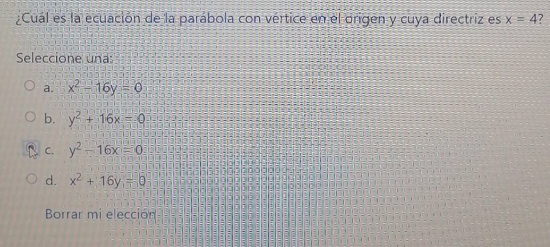 ¿Cual es la ecuación de la parábola con vértice en el origen y cuya directriz es x=4 7
Seleccione una:
a. x^2-16y=0
b. y^2+16x=0
C. y^2-16x=0
d. x^2+16y=0
Borrar mi elección