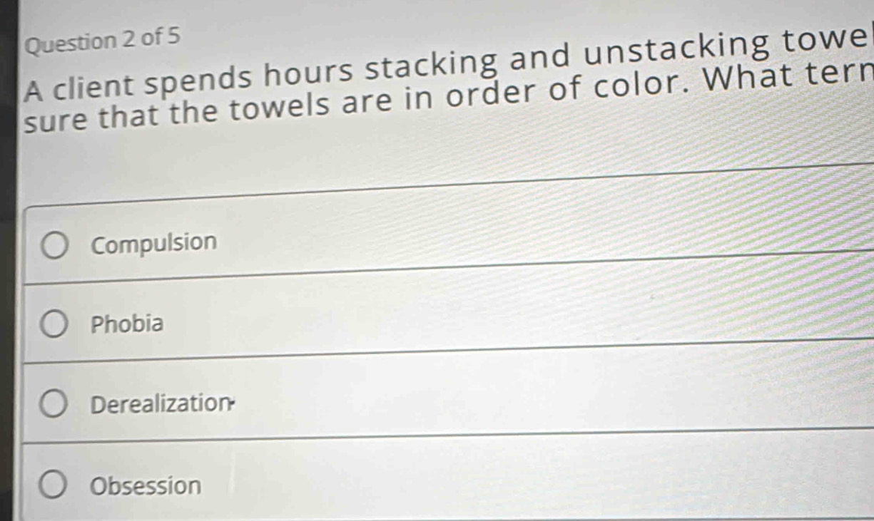 A client spends hours stacking and unstacking towe
sure that the towels are in order of color. What tern
Compulsion
Phobia
Derealization
Obsession