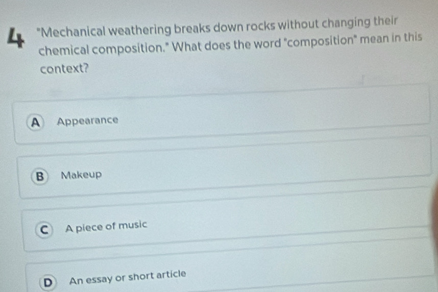 “Mechanical weathering breaks down rocks without changing their
chemical composition." What does the word "composition" mean in this
context?
A Appearance
B Makeup
C A piece of music
D An essay or short article