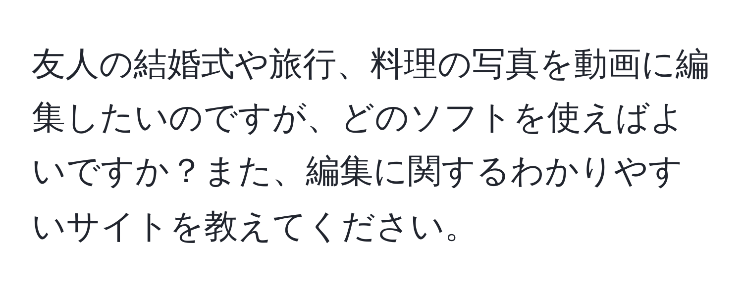 友人の結婚式や旅行、料理の写真を動画に編集したいのですが、どのソフトを使えばよいですか？また、編集に関するわかりやすいサイトを教えてください。