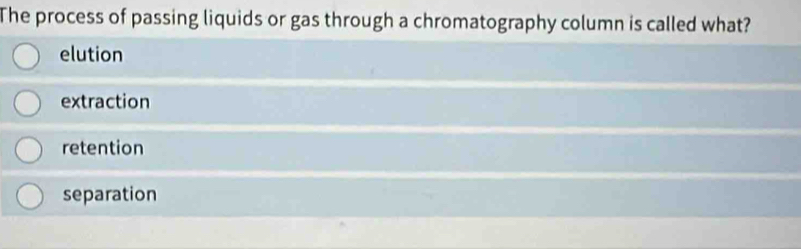 The process of passing liquids or gas through a chromatography column is called what?
elution
extraction
retention
separation