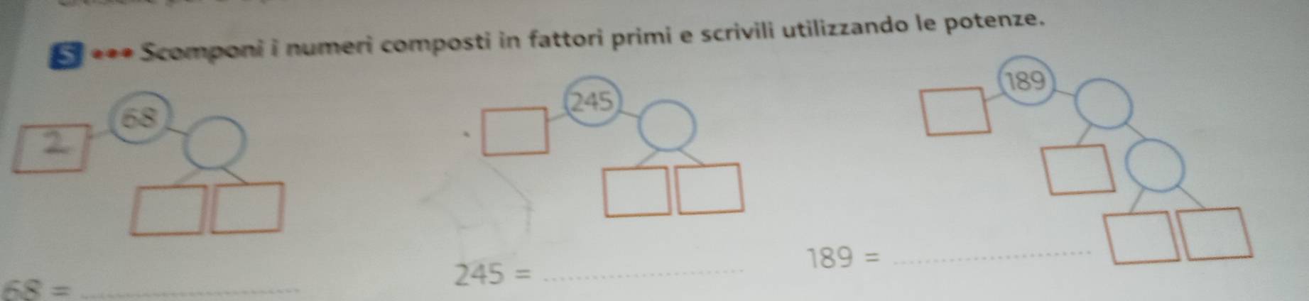 Scomponi i numeri composti in fattori primi e scrivili utilizzando le potenze.
68
_ 189=
_ 68=
_ 245=
