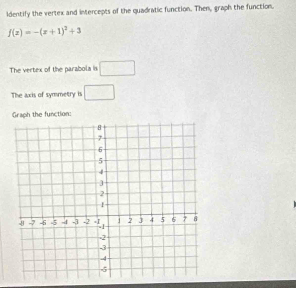 ldentify the vertex and intercepts of the quadratic function. Then, graph the function.
f(x)=-(x+1)^2+3
The vertex of the parabola is □ 
The axis of symmetry is □ 
Graph the function: