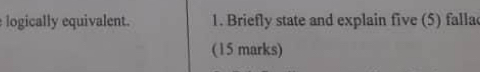 logically equivalent. 1. Briefly state and explain five (5) fallac 
(15 marks)