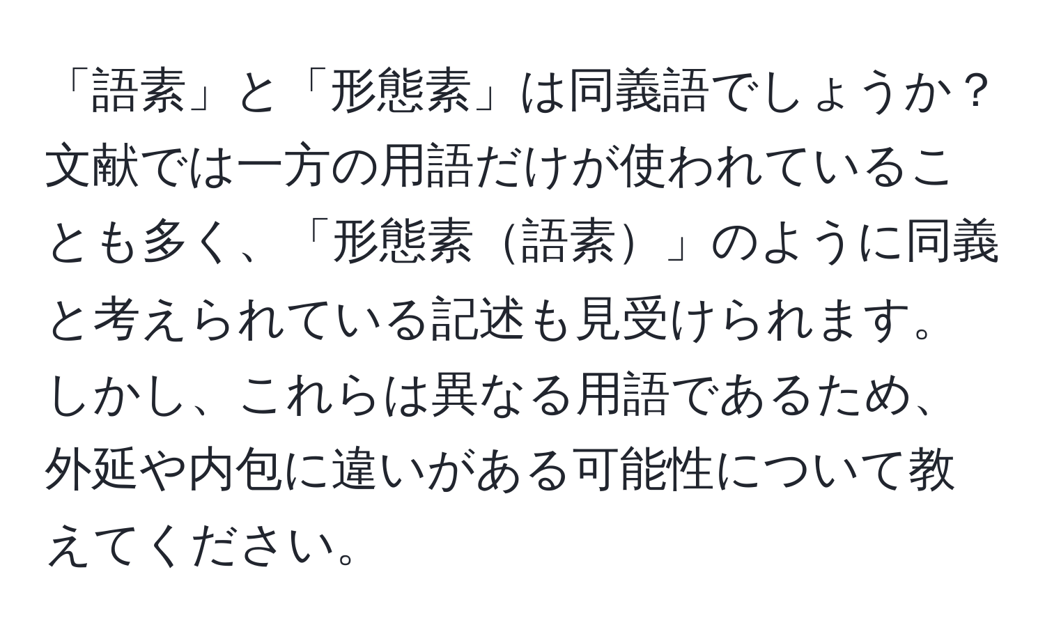 「語素」と「形態素」は同義語でしょうか？文献では一方の用語だけが使われていることも多く、「形態素語素」のように同義と考えられている記述も見受けられます。しかし、これらは異なる用語であるため、外延や内包に違いがある可能性について教えてください。